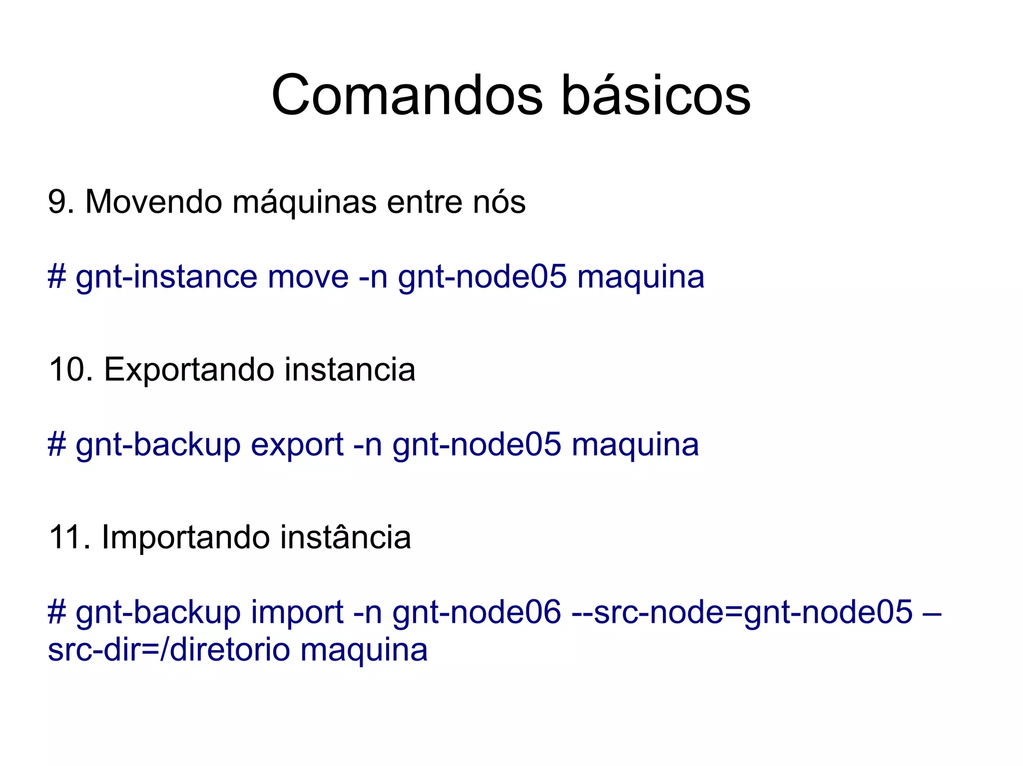 Comandos básicos
9. Movendo máquinas entre nós

# gnt-instance move -n gnt-node05 maquina

10. Exportando instancia

# gnt-backup export -n gnt-node05 maquina

11. Importando instância

# gnt-backup import -n gnt-node06 --src-node=gnt-node05 –
src-dir=/diretorio maquina
 