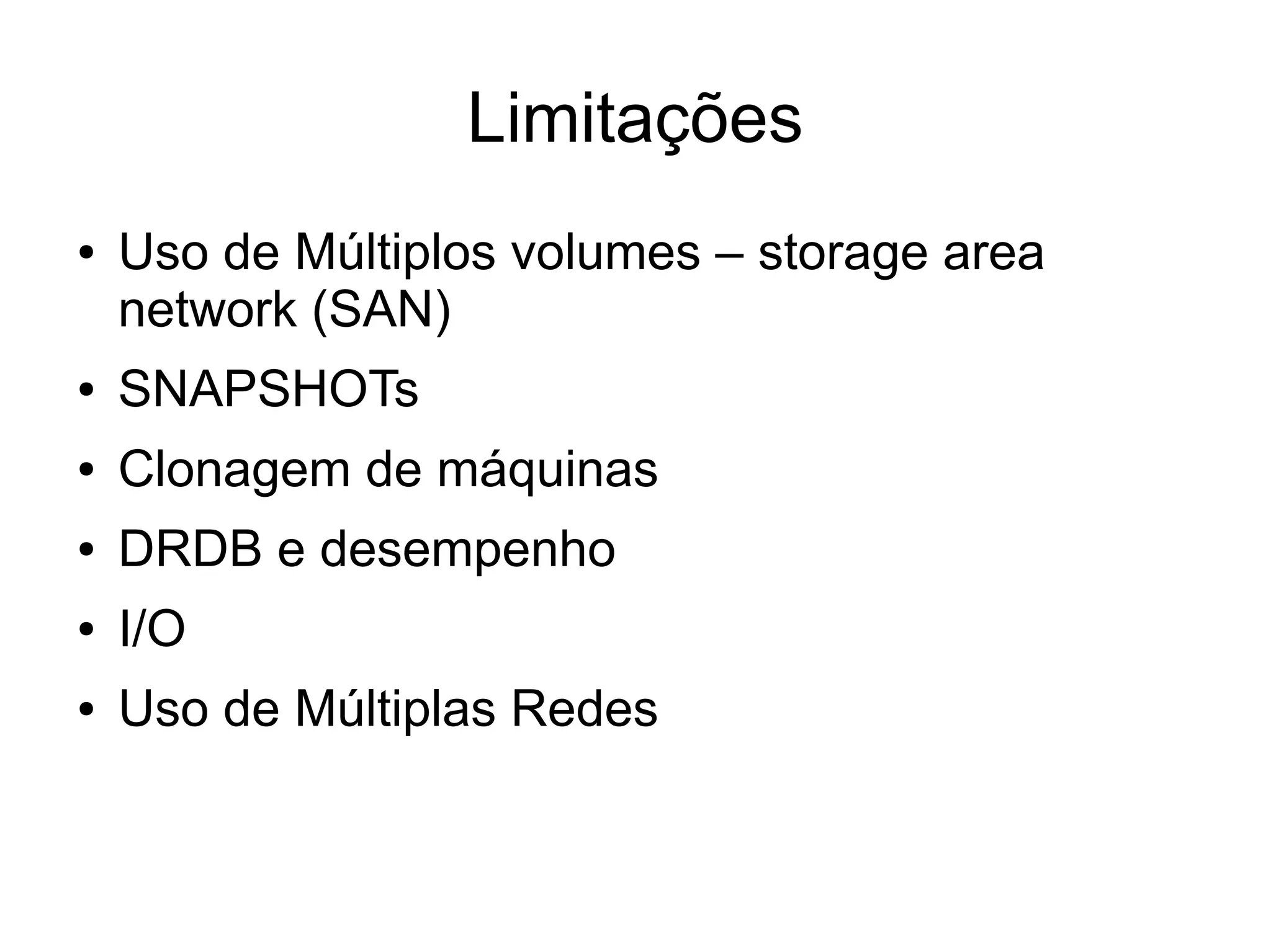 Limitações
●   Uso de Múltiplos volumes – storage area
    network (SAN)
●   SNAPSHOTs
●   Clonagem de máquinas
●   DRDB e desempenho
●   I/O
●   Uso de Múltiplas Redes
 