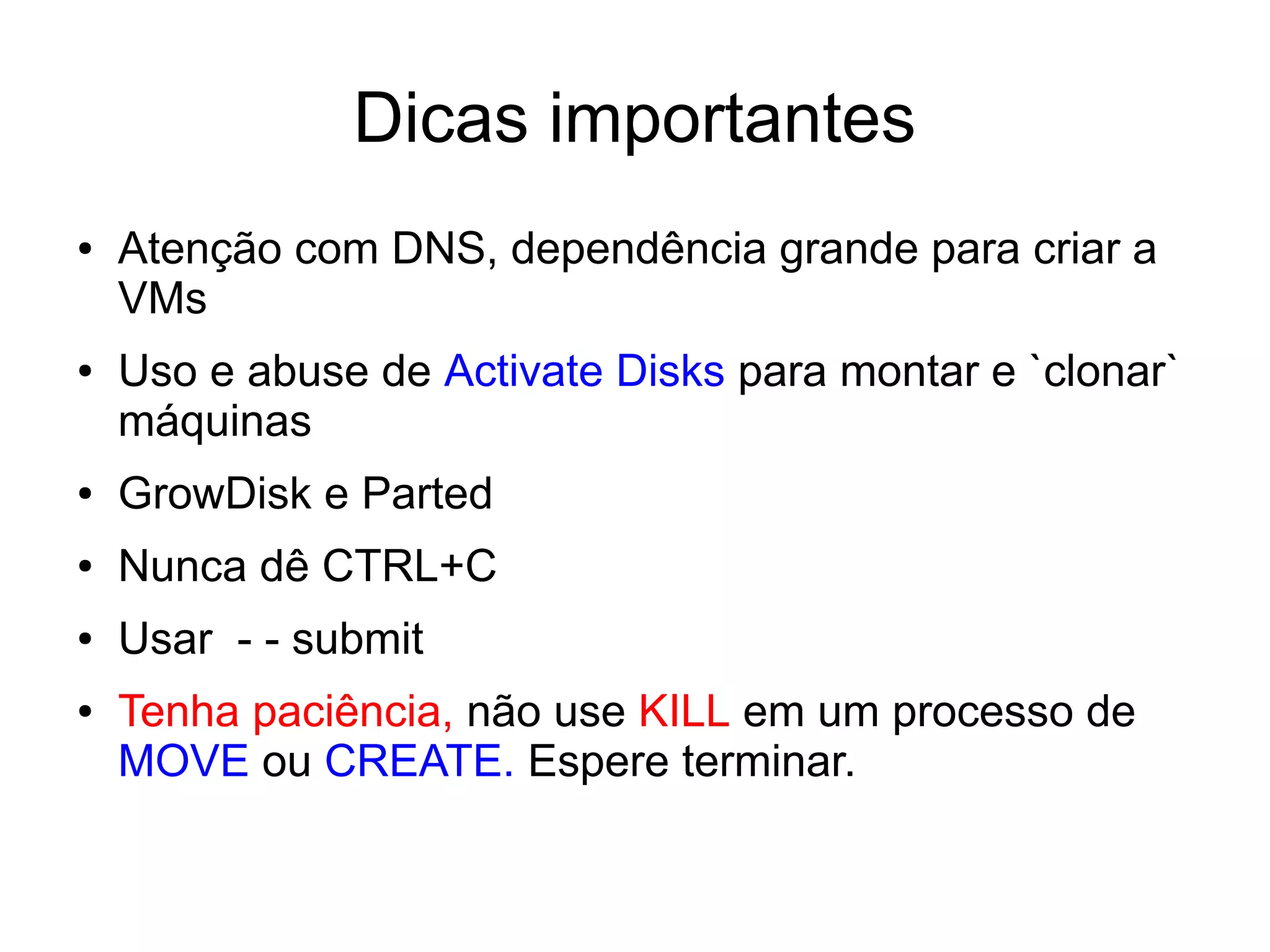 Dicas importantes
●   Atenção com DNS, dependência grande para criar a
    VMs
●   Uso e abuse de Activate Disks para montar e `clonar`
    máquinas
●   GrowDisk e Parted
●   Nunca dê CTRL+C
●   Usar - - submit
●   Tenha paciência, não use KILL em um processo de
    MOVE ou CREATE. Espere terminar.
 