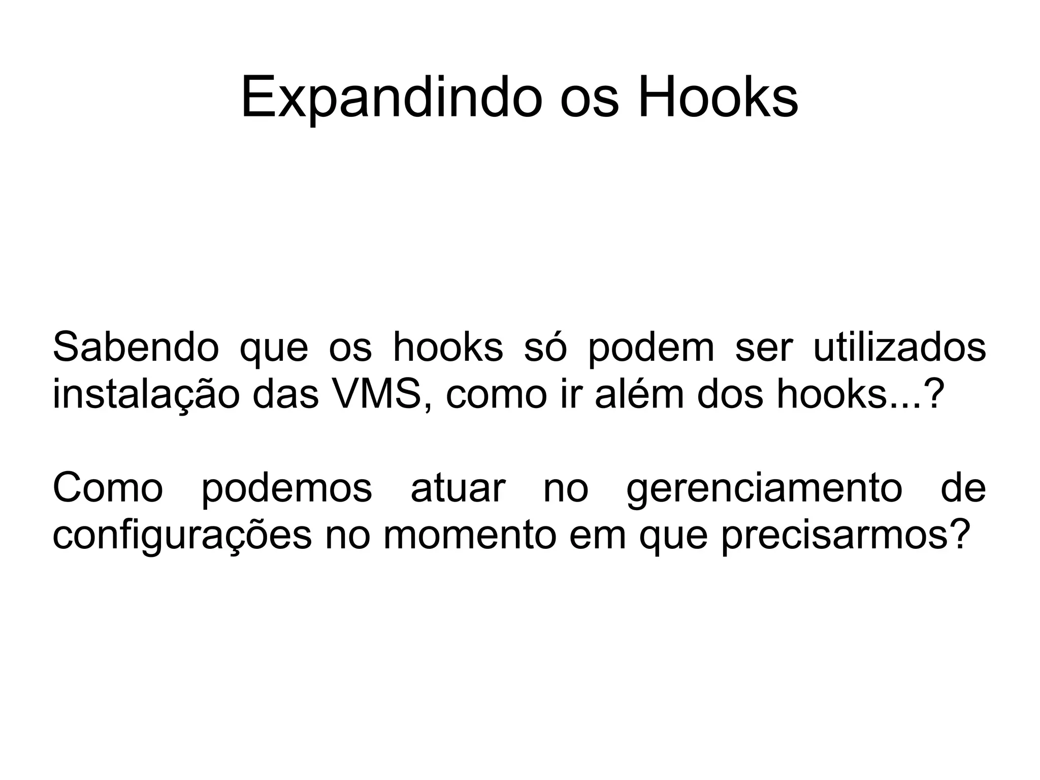 Expandindo os Hooks



Sabendo que os hooks só podem ser utilizados
instalação das VMS, como ir além dos hooks...?

Como podemos atuar no gerenciamento de
configurações no momento em que precisarmos?
 