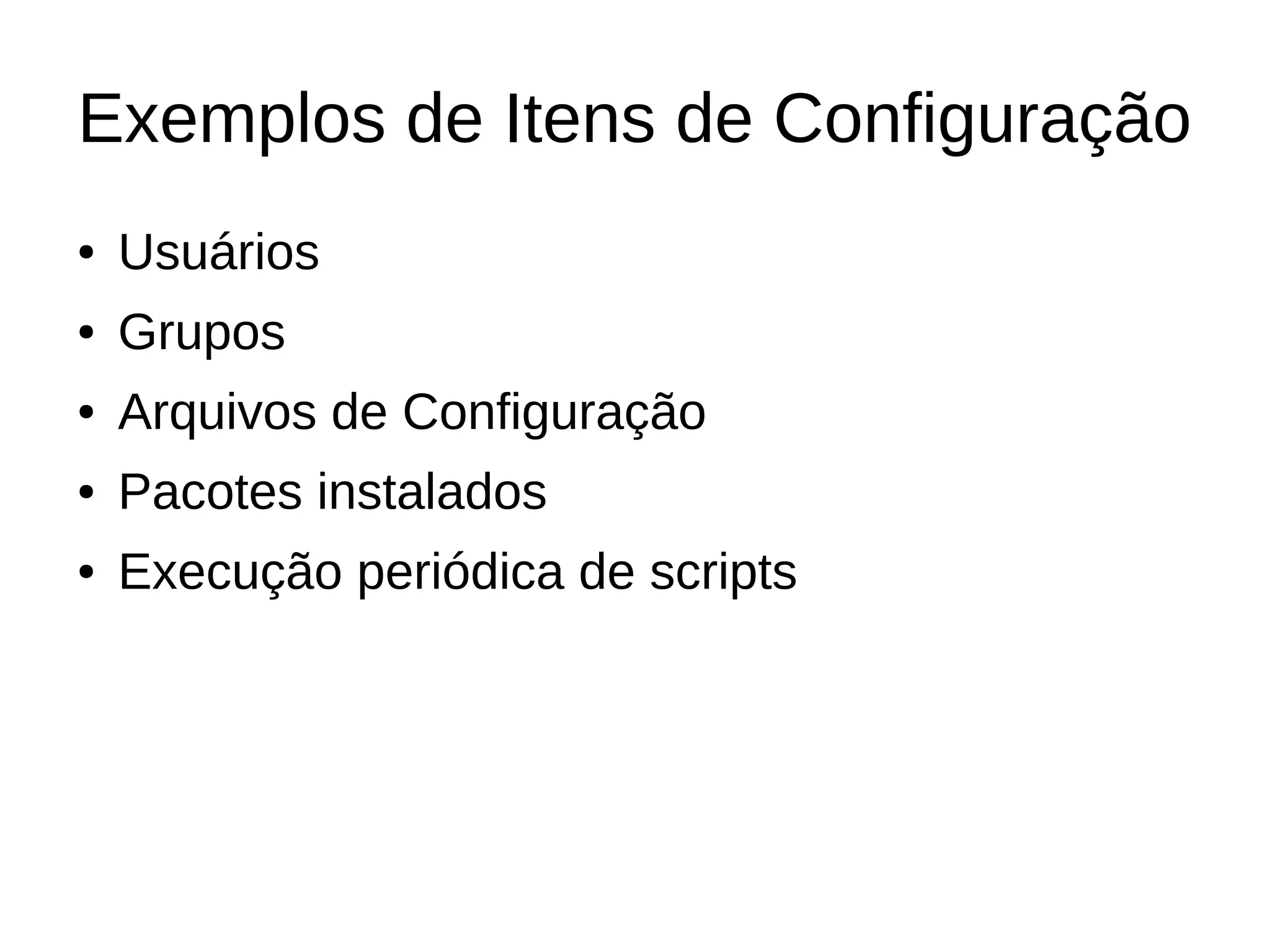 Exemplos de Itens de Configuração
●   Usuários
●   Grupos
●   Arquivos de Configuração
●   Pacotes instalados
●   Execução periódica de scripts
 