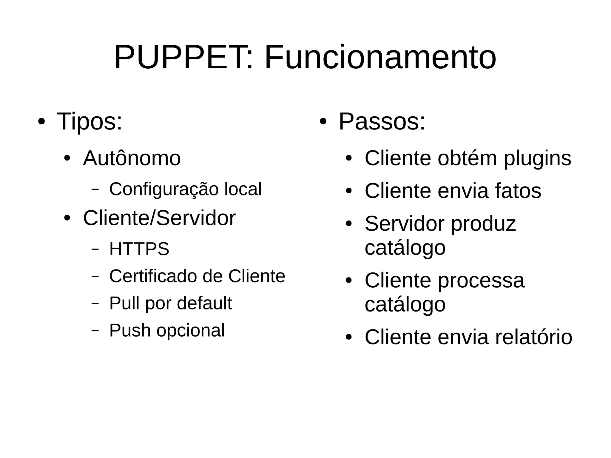 PUPPET: Funcionamento
●   Tipos:                           ●   Passos:
    ●   Autônomo                         ●   Cliente obtém plugins
        –   Configuração local           ●   Cliente envia fatos
    ●   Cliente/Servidor                 ●   Servidor produz
        –   HTTPS                            catálogo
        –   Certificado de Cliente       ●   Cliente processa
        –   Pull por default                 catálogo
        –   Push opcional                ●   Cliente envia relatório
 