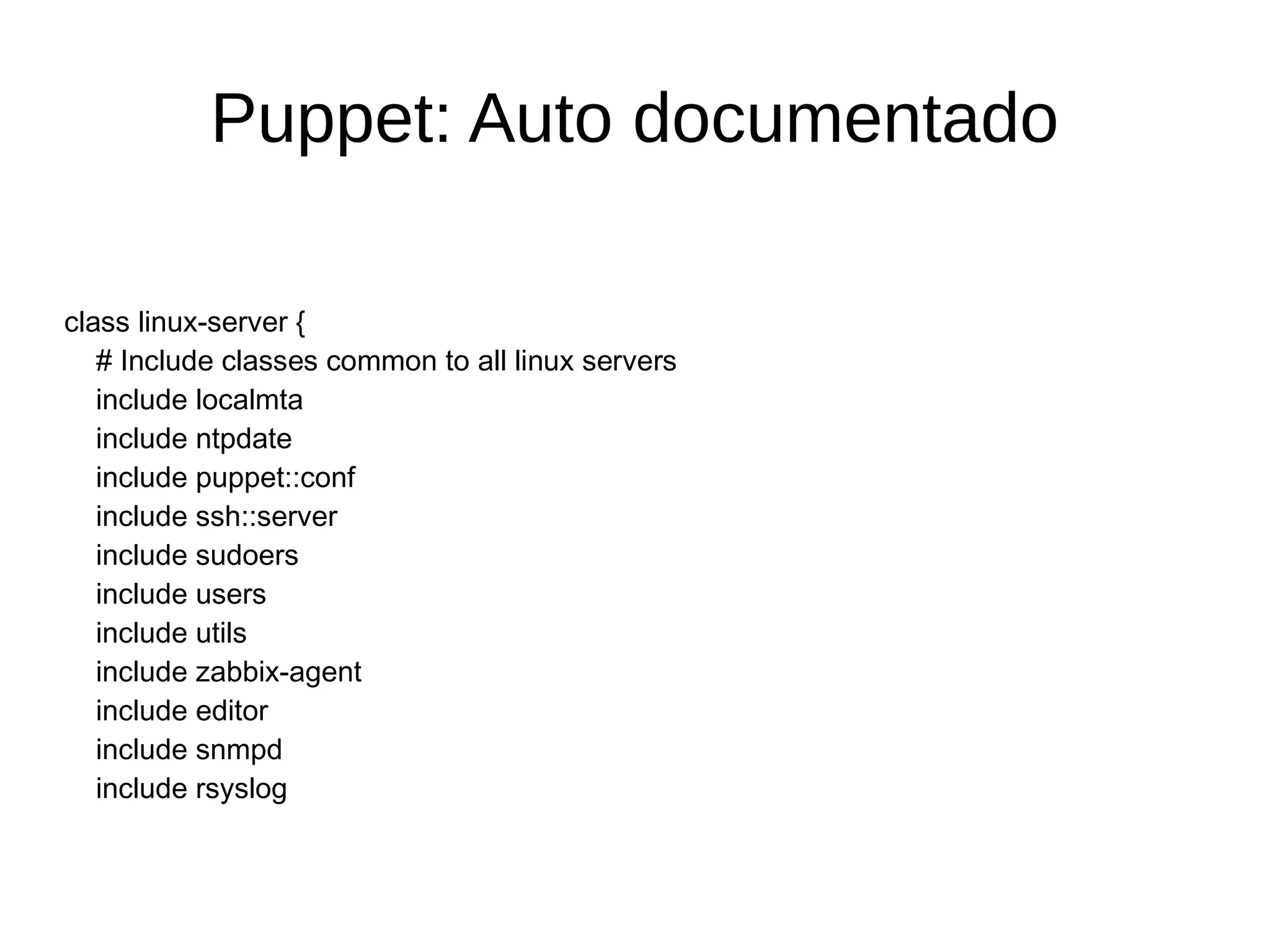 Puppet: Auto documentado

class linux-server {
   # Include classes common to all linux servers
   include localmta
   include ntpdate
   include puppet::conf
   include ssh::server
   include sudoers
   include users
   include utils
   include zabbix-agent
   include editor
   include snmpd
   include rsyslog

  #...
 
