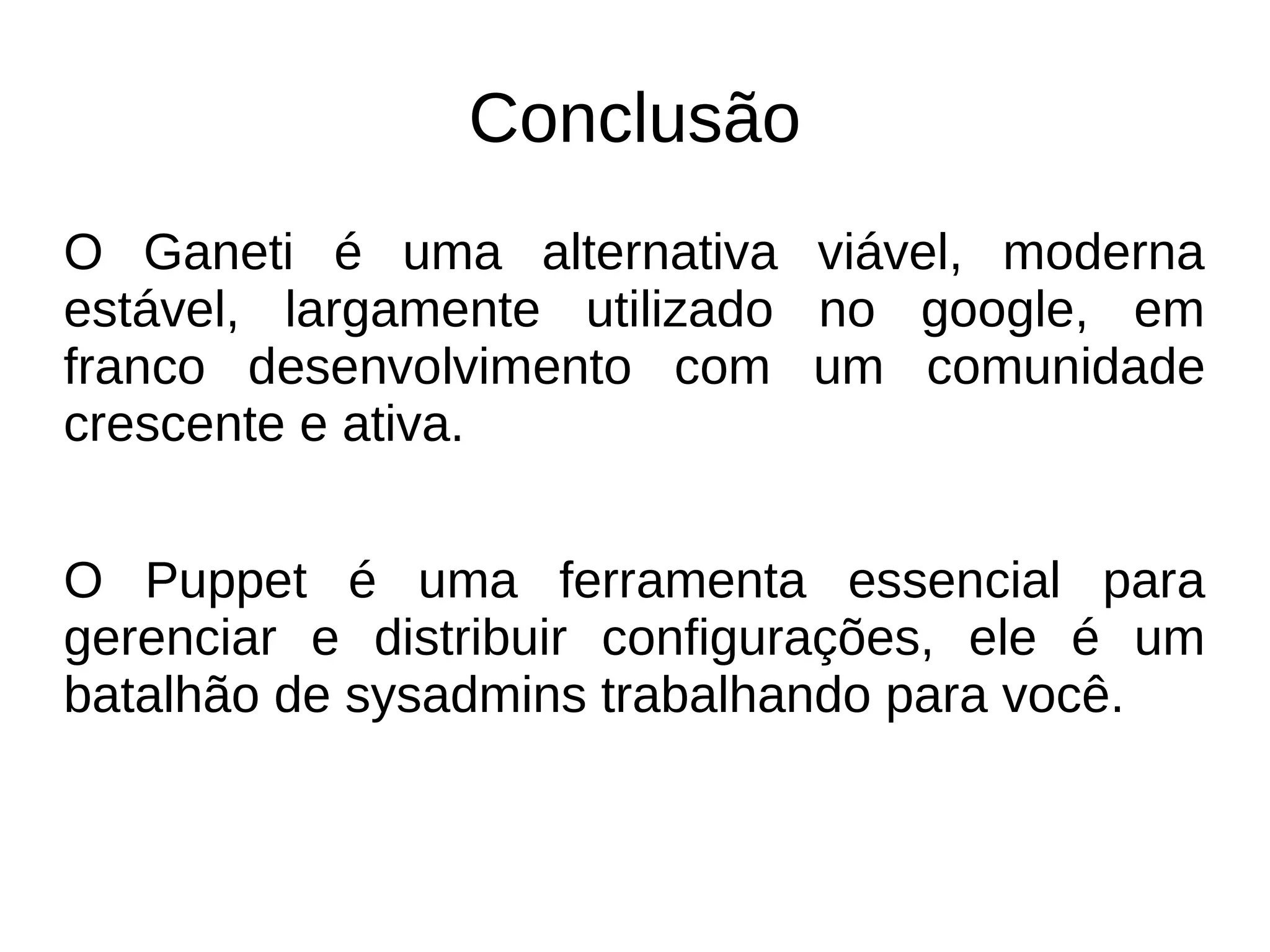 Conclusão
O Ganeti é uma alternativa viável, moderna
estável, largamente utilizado no google, em
franco desenvolvimento com um comunidade
crescente e ativa.


O Puppet é uma ferramenta essencial para
gerenciar e distribuir configurações, ele é um
batalhão de sysadmins trabalhando para você.
 