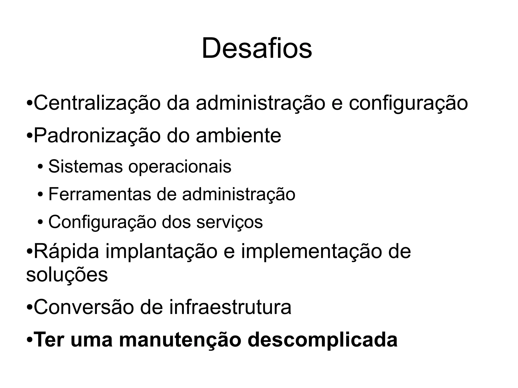 Desafios
Centralização da administração e configuração
●


Padronização do ambiente
●


    ●   Sistemas operacionais
    ●   Ferramentas de administração
    ●   Configuração dos serviços
●Rápida implantação e implementação de
soluções
Conversão de infraestrutura
●


Ter uma manutenção descomplicada
●
 