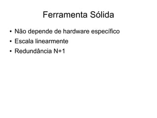 Ferramenta Sólida
●   Não depende de hardware específico
●   Escala linearmente
●   Redundância N+1
 
