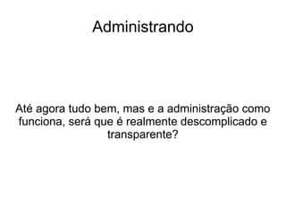 Administrando




Até agora tudo bem, mas e a administração como
funciona, será que é realmente descomplicado e
                 transparente?
 