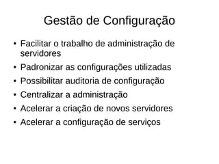 Gestão de Configuração
●   Facilitar o trabalho de administração de
    servidores
●   Padronizar as configurações utilizadas
●   Possibilitar auditoria de configuração
●   Centralizar a administração
●   Acelerar a criação de novos servidores
●   Acelerar a configuração de serviços
 