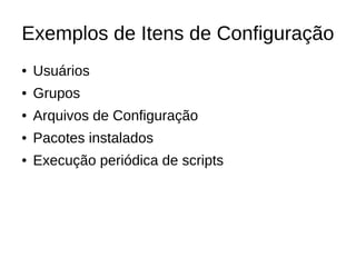 Exemplos de Itens de Configuração
●   Usuários
●   Grupos
●   Arquivos de Configuração
●   Pacotes instalados
●   Execução periódica de scripts
 