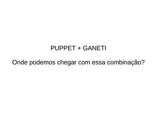 PUPPET + GANETI

Onde podemos chegar com essa combinação?
 