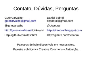 Contato, Dúvidas, Perguntas
Guto Carvalho:                     Daniel Sobral
gutocarvalho@gmail.com             dcsobral@gmail.com
@gutocarvalho                      @dcsobral
http://gutocarvalho.net/dokuwiki   http://dcsobral.blogspot.com
Http://github.com/dcsobral         Http://github.com/dcsobral


          Palestras de hoje disponíveis em nossos sites.
       Palestra sob licença Creative Commons – Atribuição.
 