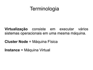 Terminologia


Virtualização consiste em executar vários
sistemas operacionais em uma mesma máquina.

Cluster Node = Máqui...