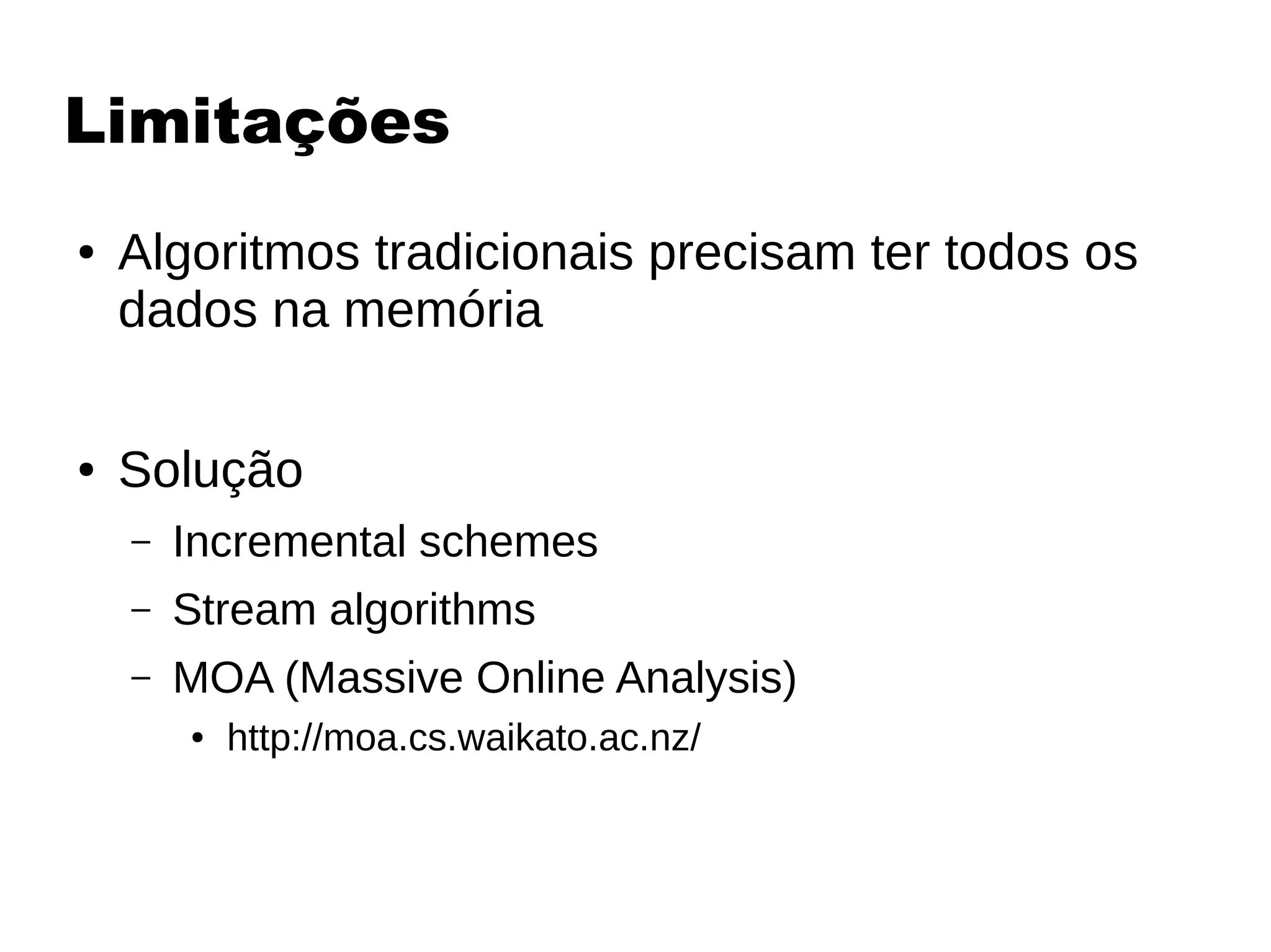 Limitações
● Algoritmos tradicionais precisam ter todos os
dados na memória
● Solução
– Incremental schemes
– Stream algorithms
– MOA (Massive Online Analysis)
● http://moa.cs.waikato.ac.nz/
 