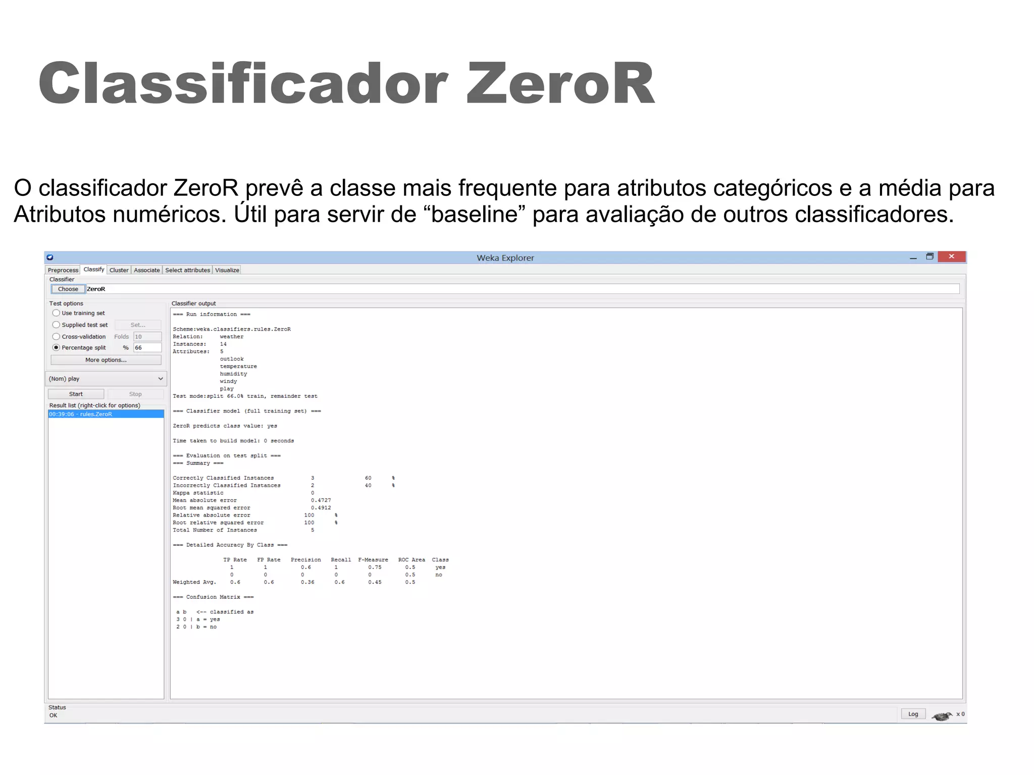 Classificador ZeroR
O classificador ZeroR prevê a classe mais frequente para atributos categóricos e a média para
Atributos numéricos. Útil para servir de “baseline” para avaliação de outros classificadores.
 