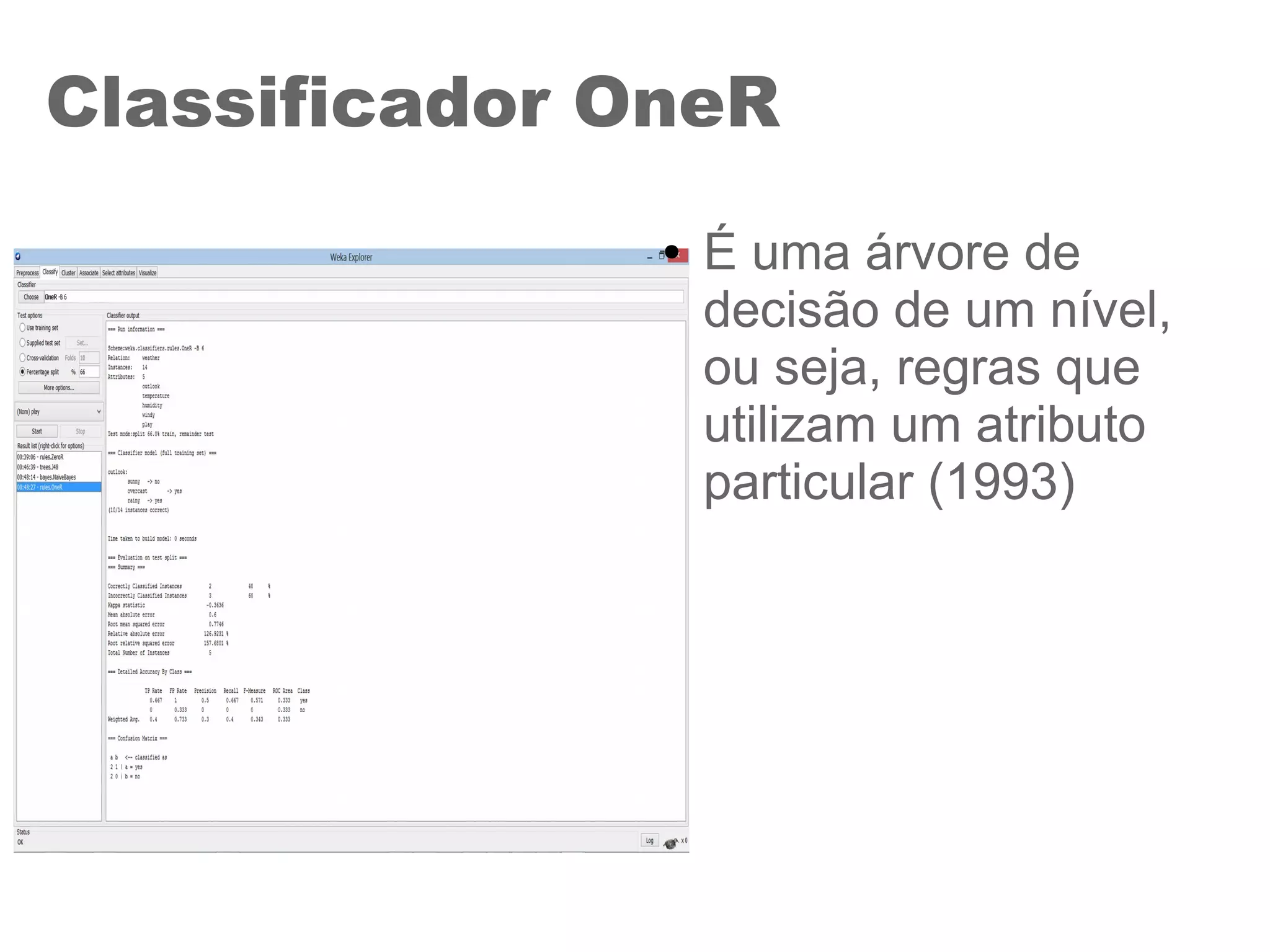 Classificador OneR
● É uma árvore de
decisão de um nível,
ou seja, regras que
utilizam um atributo
particular (1993)
 