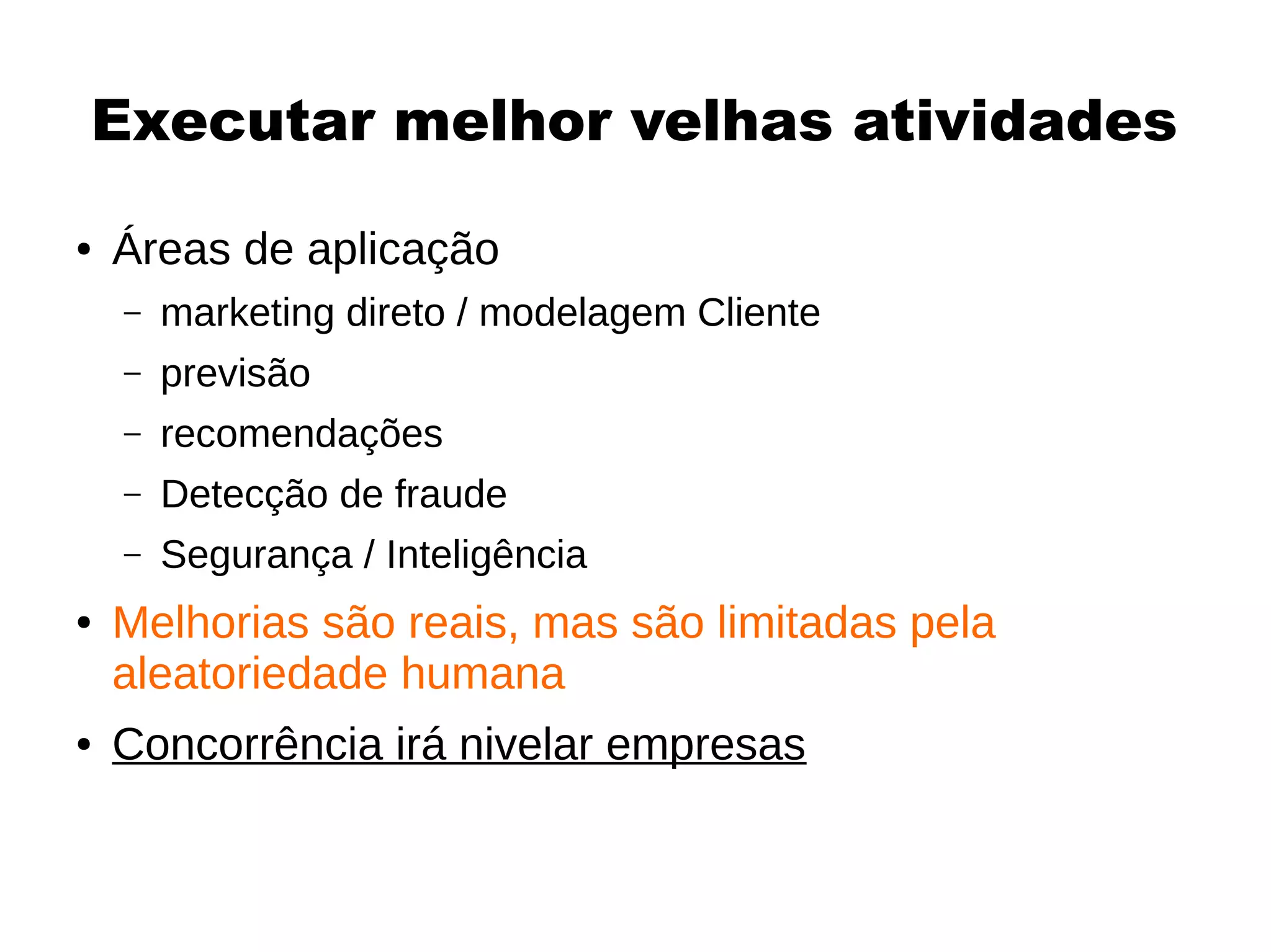 Executar melhor velhas atividades
● Áreas de aplicação
– marketing direto / modelagem Cliente
– previsão
– recomendações
– Detecção de fraude
– Segurança / Inteligência
● Melhorias são reais, mas são limitadas pela
aleatoriedade humana
● Concorrência irá nivelar empresas
 