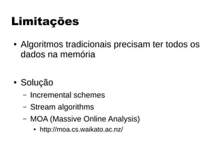 Limitações
● Algoritmos tradicionais precisam ter todos os
dados na memória
● Solução
– Incremental schemes
– Stream algorithms
– MOA (Massive Online Analysis)
● http://moa.cs.waikato.ac.nz/
 