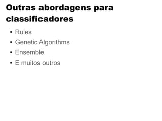 Outras abordagens para
classificadores
● Rules
● Genetic Algorithms
● Ensemble
● E muitos outros
 