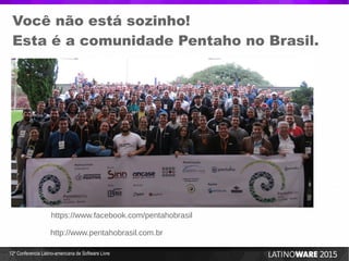 12ª Conferencia Latino-americana de Software Livre
Você não está sozinho!
Esta é a comunidade Pentaho no Brasil.
http://www.pentahobrasil.com.br
https://www.facebook.com/pentahobrasil
 