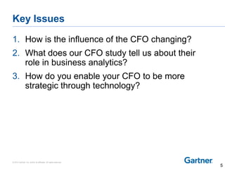 © 2014 Gartner, Inc. and/or its affiliates. All rights reserved.
Key Issues
1. How is the influence of the CFO changing?
2. What does our CFO study tell us about their
role in business analytics?
3. How do you enable your CFO to be more
strategic through technology?
5
 
