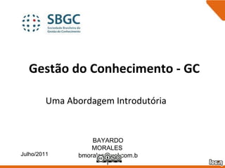 Gestão do Conhecimento - GC Uma Abordagem Introdutória Julho/2011 BAYARDO MORALES  [email_address] 