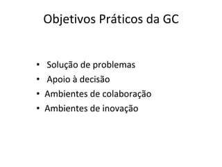Objetivos Práticos da GC Solução de problemas Apoio à decisão  Ambientes de colaboração Ambientes de inovação 