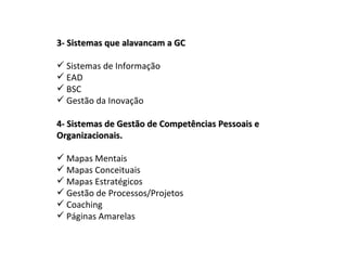3- Sistemas que alavancam a GC  Sistemas de Informação EAD BSC Gestão da Inovação   4- Sistemas de Gestão de Competências Pessoais e Organizacionais. Mapas Mentais Mapas Conceituais Mapas Estratégicos Gestão de Processos/Projetos Coaching Páginas Amarelas 