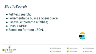 ElasticSearch
● Full text search;
● Ferramenta de buscas opensource;
● Escável e tolerante a falhas;
● Possui API’s;
● Banco no formato JSON.
 