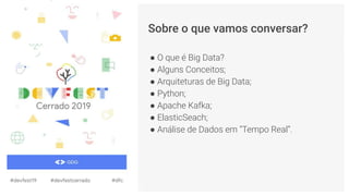Sobre o que vamos conversar?
● O que é Big Data?
● Alguns Conceitos;
● Arquiteturas de Big Data;
● Python;
● Apache Kafka;
● ElasticSeach;
● Análise de Dados em “Tempo Real”.
 