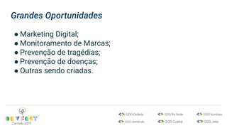 Grandes Oportunidades
● Marketing Digital;
● Monitoramento de Marcas;
● Prevenção de tragédias;
● Prevenção de doenças;
● Outras sendo criadas.
 