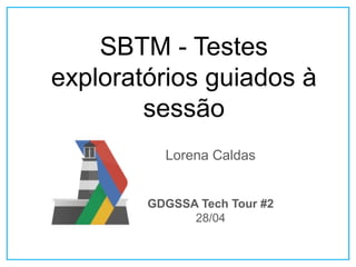 SBTM - Testes
exploratórios guiados à
sessão
Lorena Caldas
GDGSSA Tech Tour #2
28/04
 