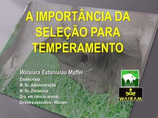 A IMPORTÂNCIA DA
     SELEÇÃO PARA
    TEMPERAMENTO
Walsiara Estanislau Maffei
Zootecnista
M. Sc. Administração
M. Sc. Zootecnia
Dra. em ciência animal
Diretora executiva - Wairam
 