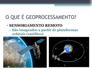 O QUE É GEOPROCESSAMENTO?
• SENSORIAMENTO REMOTO
 ▫ São imageados a partir de plataformas
   orbitais (satélites)
 