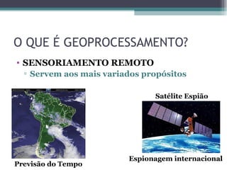 O QUE É GEOPROCESSAMENTO?
• SENSORIAMENTO REMOTO
  ▫ Servem aos mais variados propósitos

                               Satélite Espião




                         Espionagem internacional
Previsão do Tempo
 