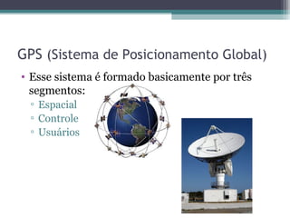 GPS (Sistema de Posicionamento Global)
• Esse sistema é formado basicamente por três
  segmentos:
 ▫ Espacial
 ▫ Controle
 ▫ Usuários
 