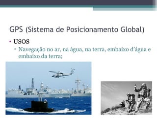 GPS (Sistema de Posicionamento Global)
• USOS
 ▫ Navegação no ar, na água, na terra, embaixo d’água e
   embaixo da terra;
 