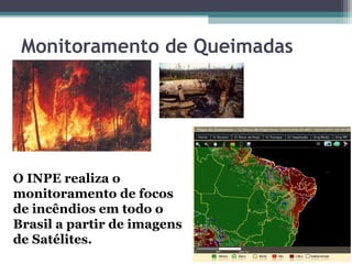 Monitoramento de Queimadas




O INPE realiza o
monitoramento de focos
de incêndios em todo o
Brasil a partir de imagens
de Satélites.
 
