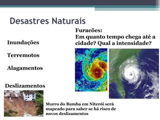 Desastres Naturais
                             Furacões:
                             Em quanto tempo chega até a
Inundações                   cidade? Qual a intensidade?

Terremotos

Alagamentos


Deslizamentos


                Morro do Bumba em Niterói será
                mapeado para saber se há risco de
                novos deslizamentos
 