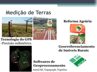 Medição de Terras
                                                Reforma Agrária




Tecnologia do GPS
-Precisão milimétrica
                                            Georreferenciamento
                                            de Imóveis Rurais


                        Softwares de
                        Geoprocessamento
                        AutoCAD, Topograph, TopoGeo
 