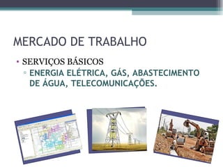 MERCADO DE TRABALHO
• SERVIÇOS BÁSICOS
  ▫ ENERGIA ELÉTRICA, GÁS, ABASTECIMENTO
    DE ÁGUA, TELECOMUNICAÇÕES.
 