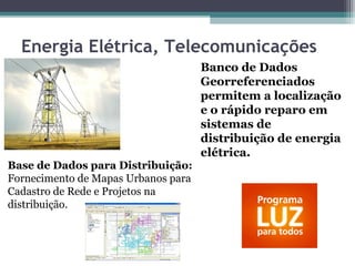 Energia Elétrica, Telecomunicações
                                     Banco de Dados
                                     Georreferenciados
                                     permitem a localização
                                     e o rápido reparo em
                                     sistemas de
                                     distribuição de energia
                                     elétrica.
Base de Dados para Distribuição:
Fornecimento de Mapas Urbanos para
Cadastro de Rede e Projetos na
distribuição.
 