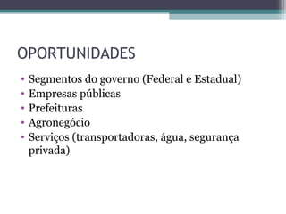 OPORTUNIDADES
•   Segmentos do governo (Federal e Estadual)
•   Empresas públicas
•   Prefeituras
•   Agronegócio
•   Serviços (transportadoras, água, segurança
    privada)
 