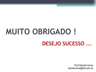 MUITO OBRIGADO !
        DESEJO SUCESSO ...


                       Prof Daniel Veras
                 danielveras@ifpi.edu.br
 