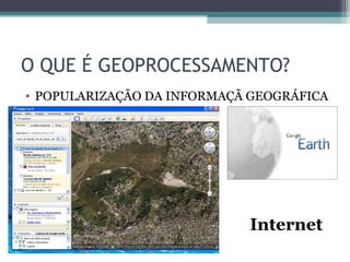 O QUE É GEOPROCESSAMENTO?
• POPULARIZAÇÃO DA INFORMAÇÃ GEOGRÁFICA




                            Internet
 