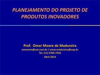 PLANEJAMENTO DO PROJETO DE
PRODUTOS INOVADORES
Prof. Omar Moore de Madureira
omarmm@uol.com.br / omar.madureira@usp.br
Tel. (11) 4702-7435
Abril 2014
 