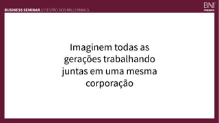 Imaginem todas as
gerações trabalhando
juntas em uma mesma
corporação
 