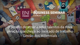 O desafio de atrair e reter talentos da nova
geração que chega ao mercado de trabalho 
– Gestão dos Millennials –
BUSINESS SEMINAR
// 25.08.2015
 