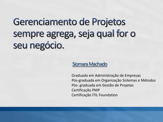 SiomaraMachado
Graduada em Administração de Empresas
Pós-graduada em Organização Sistemas e Métodos
Pós- graduada em Gestão de Projetos
Certificação PMP
Certificação ITIL Foundation
 
