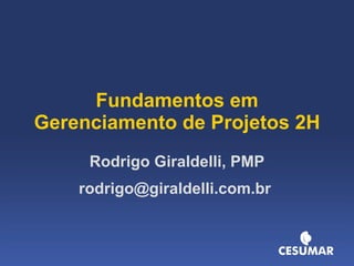 Fundamentos em Gerenciamento de Projetos 2H Rodrigo Giraldelli, PMP rodrigo@giraldelli.com.br  