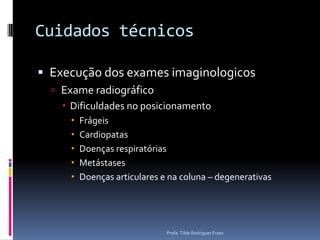 Cuidados técnicosExecução dos exames imaginologicosExame radiográficoDificuldades no posicionamentoFrágeisCardiopatas Doenças respiratóriasMetástasesDoenças articulares e na coluna – degenerativasProfa. Tilde Rodrigues Froes